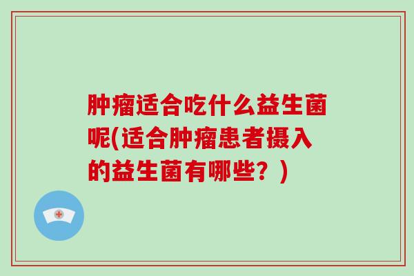 肿瘤适合吃什么益生菌呢(适合肿瘤患者摄入的益生菌有哪些？)