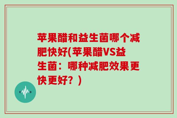 苹果醋和益生菌哪个减肥快好(苹果醋VS益生菌：哪种减肥效果更快更好？)