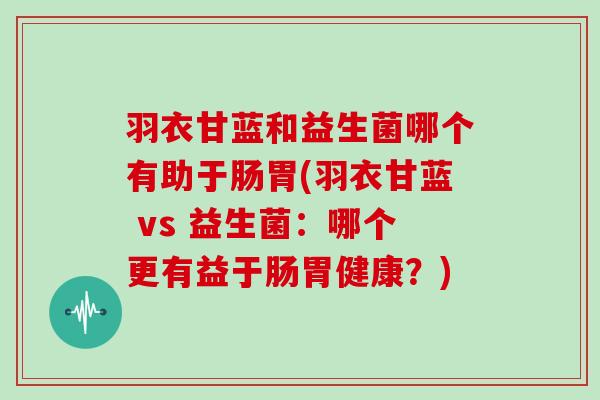 羽衣甘蓝和益生菌哪个有助于肠胃(羽衣甘蓝 vs 益生菌：哪个更有益于肠胃健康？)