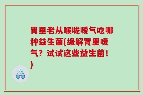 胃里老从喉咙嗳气吃哪种益生菌(缓解胃里嗳气？试试这些益生菌！)