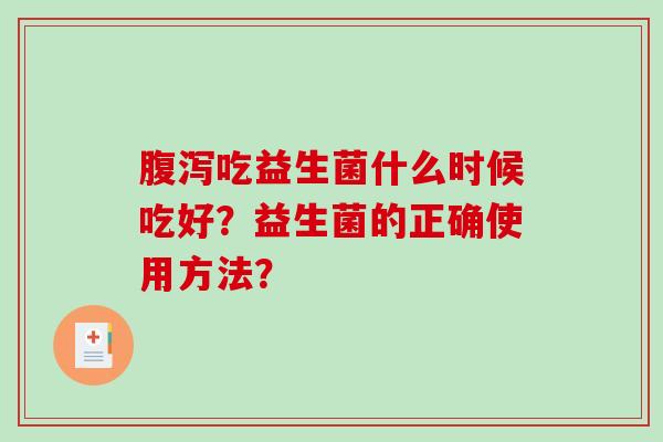 吃益生菌什么时候吃好?益生菌的正确使用方法? 吃益生菌什么时候吃好?益生菌的正确使用方法?