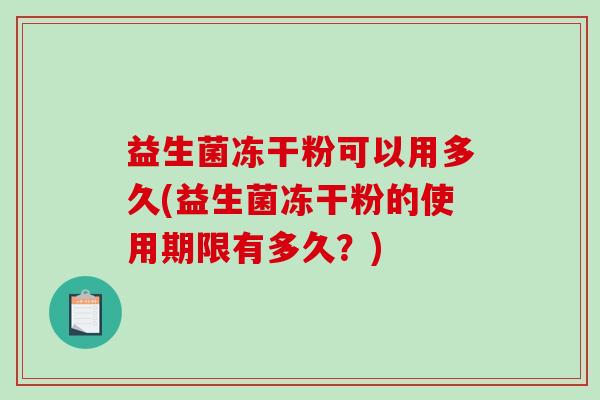 益生菌冻干粉可以用多久(益生菌冻干粉的使用期限有多久？)