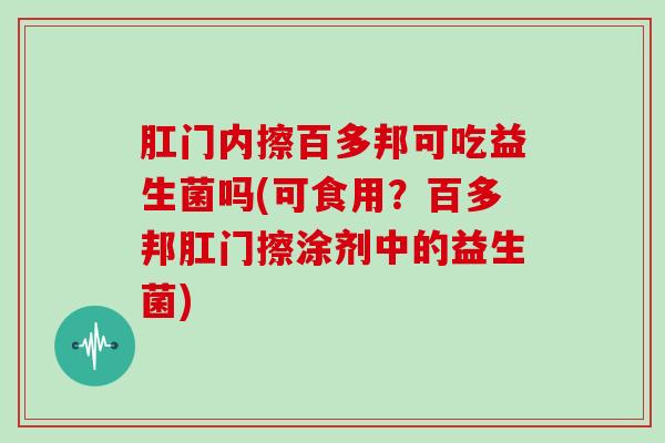 肛门内擦百多邦可吃益生菌吗(可食用？百多邦肛门擦涂剂中的益生菌)