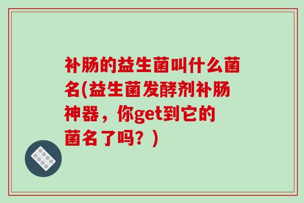 补肠的益生菌叫什么菌名(益生菌发酵剂补肠神器,你get到它的菌名了吗?) 补肠的益生菌叫什么菌名(益生菌发酵剂补肠神器,你get到它的菌名了吗?)
