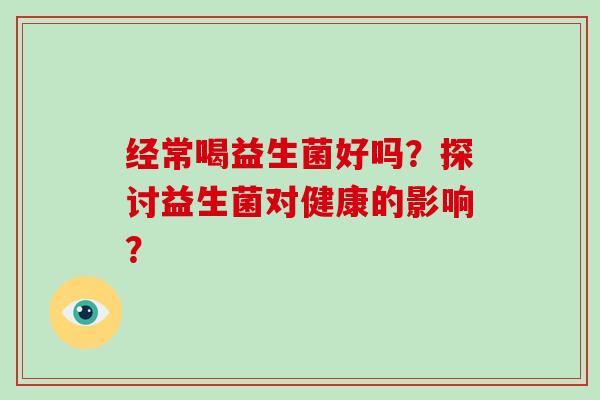经常喝益生菌好吗？探讨益生菌对健康的影响？