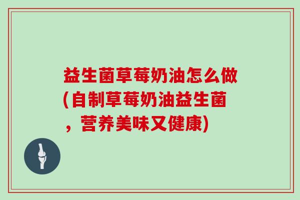 益生菌草莓奶油怎么做(自制草莓奶油益生菌，营养美味又健康)