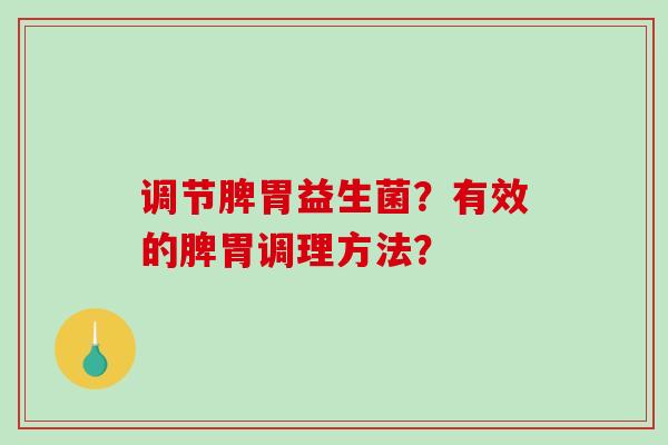 调节脾胃益生菌?有效的脾胃调理方法? 调节脾胃益生菌?有效的脾胃调理方法?