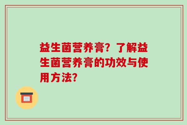 益生菌营养膏？了解益生菌营养膏的功效与使用方法？
