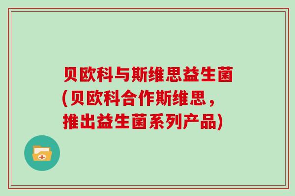 贝欧科与斯维思益生菌(贝欧科合作斯维思,推出益生菌系列产品) 贝欧科与斯维思益生菌(贝欧科合作斯维思,推出益生菌系列产品)