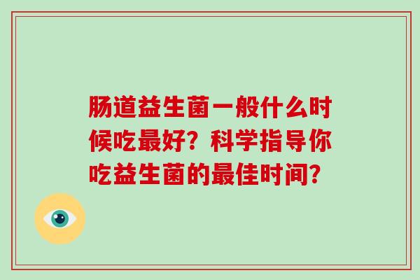 肠道益生菌一般什么时候吃好？科学指导你吃益生菌的佳时间？