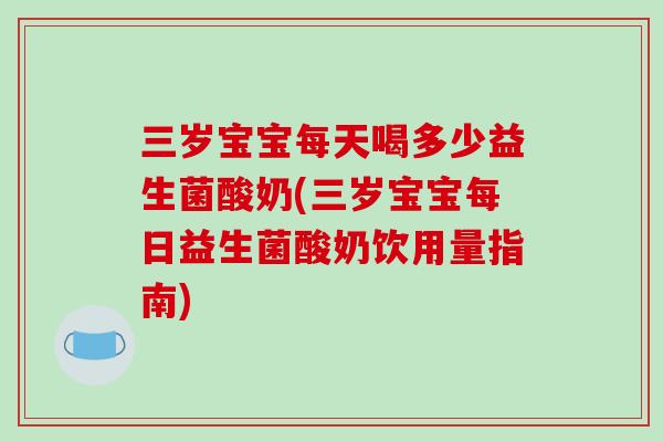 三岁宝宝每天喝多少益生菌酸奶(三岁宝宝每日益生菌酸奶饮用量指南)