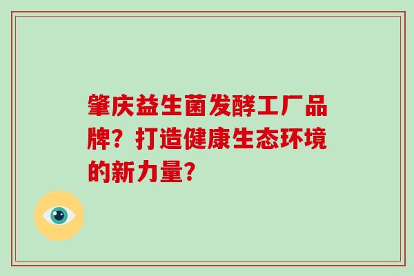 肇庆益生菌发酵工厂品牌？打造健康生态环境的新力量？