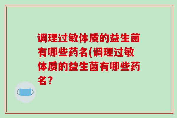 调理过敏体质的益生菌有哪些药名(调理过敏体质的益生菌有哪些药名？
