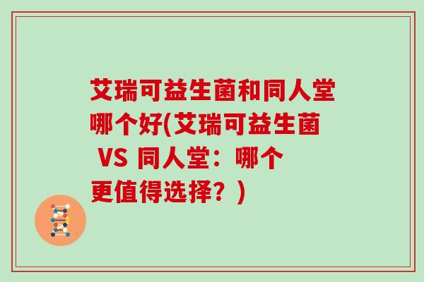 艾瑞可益生菌和同人堂哪个好(艾瑞可益生菌 VS 同人堂：哪个更值得选择？)