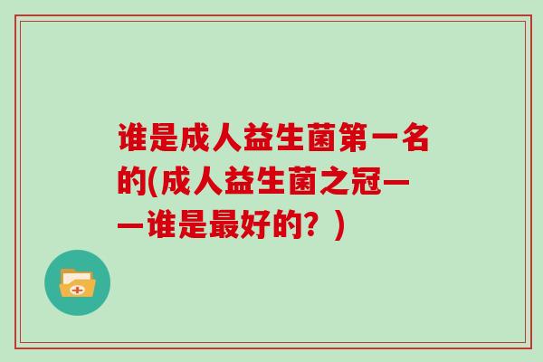 谁是成人益生菌第一名的(成人益生菌之冠——谁是最好的？)