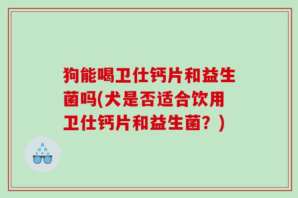 狗能喝卫仕钙片和益生菌吗(犬是否适合饮用卫仕钙片和益生菌?) 狗能喝卫仕钙片和益生菌吗(犬是否适合饮用卫仕钙片和益生菌?)