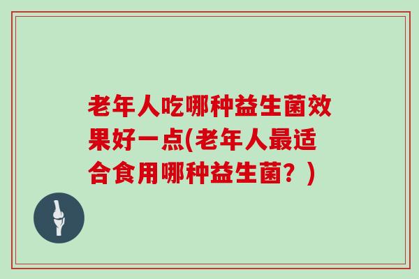 老年人吃哪种益生菌效果好一点(老年人适合食用哪种益生菌？)