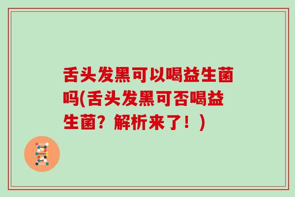 舌头发黑可以喝益生菌吗(舌头发黑可否喝益生菌？解析来了！)
