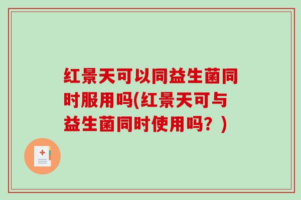 红景天可以同益生菌同时服用吗(红景天可与益生菌同时使用吗？)