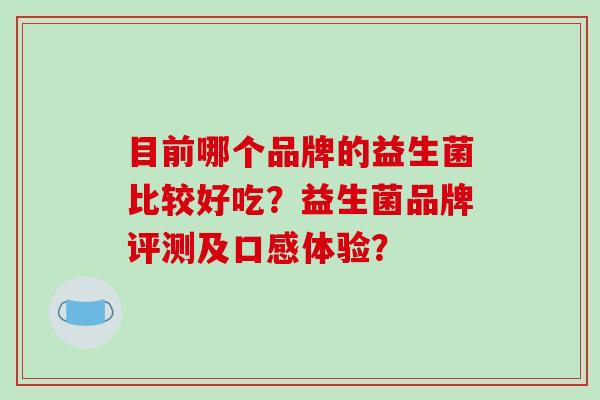 目前哪个品牌的益生菌比较好吃？益生菌品牌评测及口感体验？