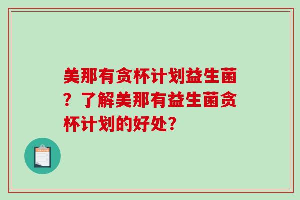 美那有贪杯计划益生菌？了解美那有益生菌贪杯计划的好处？