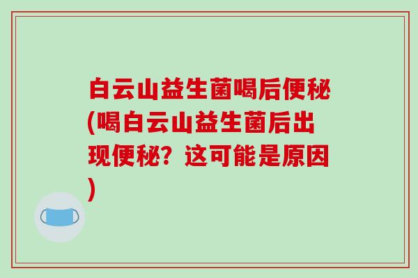 白云山益生菌喝后便秘(喝白云山益生菌后出现便秘？这可能是原因)