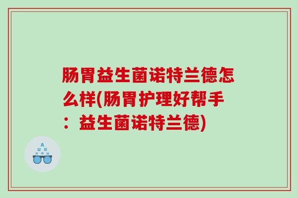 肠胃益生菌诺特兰德怎么样(肠胃护理好帮手:益生菌诺特兰德) 肠胃益生菌诺特兰德怎么样(肠胃护理好帮手:益生菌诺特兰德)