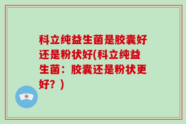 科立纯益生菌是胶囊好还是粉状好(科立纯益生菌：胶囊还是粉状更好？)