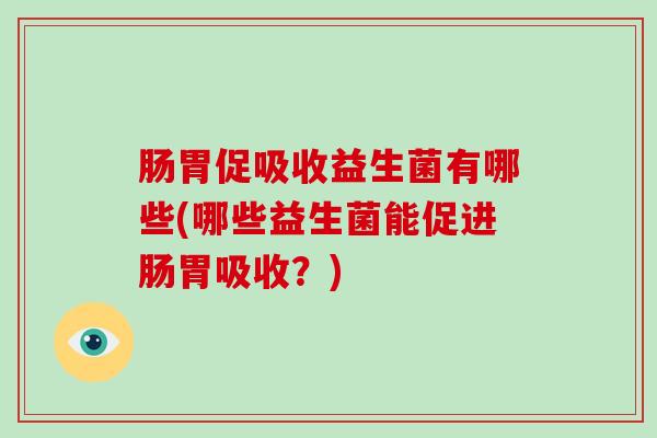 肠胃促吸收益生菌有哪些(哪些益生菌能促进肠胃吸收?) 肠胃促吸收益生菌有哪些(哪些益生菌能促进肠胃吸收?)