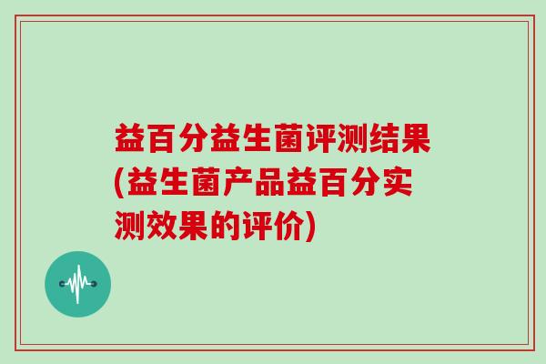 益百分益生菌评测结果(益生菌产品益百分实测效果的评价)