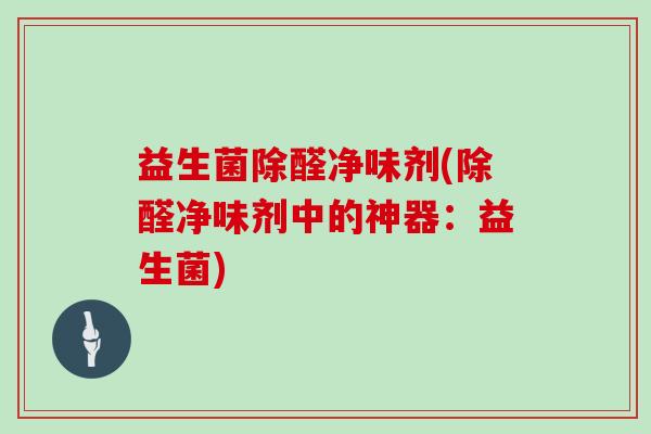益生菌除醛净味剂(除醛净味剂中的神器：益生菌)