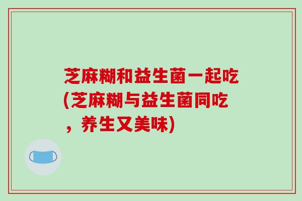 芝麻糊和益生菌一起吃(芝麻糊与益生菌同吃，养生又美味)