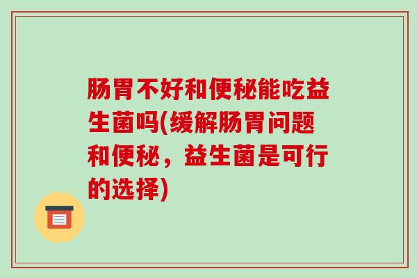 肠胃不好和便秘能吃益生菌吗(缓解肠胃问题和便秘，益生菌是可行的选择)