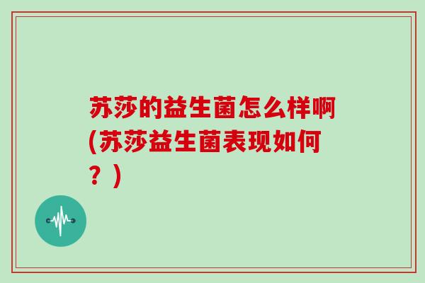 苏莎的益生菌怎么样啊(苏莎益生菌表现如何？)