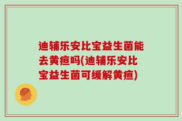 迪辅乐安比宝益生菌能去黄疸吗(迪辅乐安比宝益生菌可缓解黄疸)