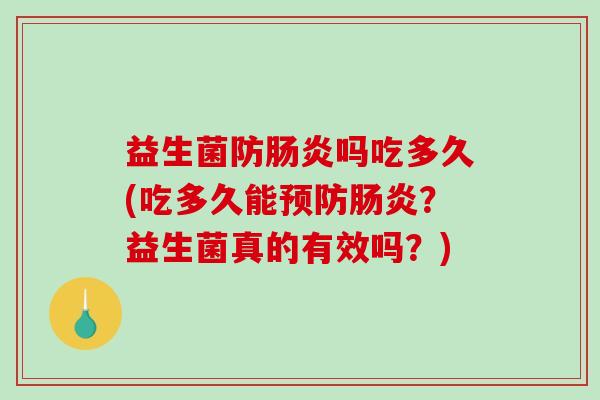 益生菌防肠炎吗吃多久(吃多久能预防肠炎？益生菌真的有效吗？)
