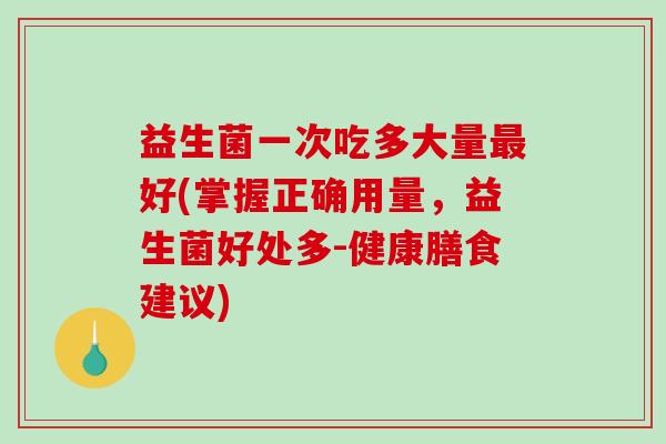 益生菌一次吃多大量最好(掌握正确用量，益生菌好处多-健康膳食建议)