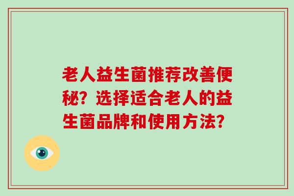 老人益生菌推荐改善便秘？选择适合老人的益生菌品牌和使用方法？