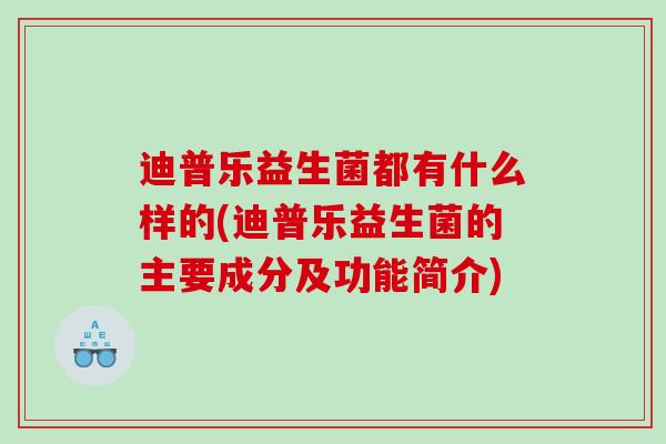 迪普乐益生菌都有什么样的(迪普乐益生菌的主要成分及功能简介)