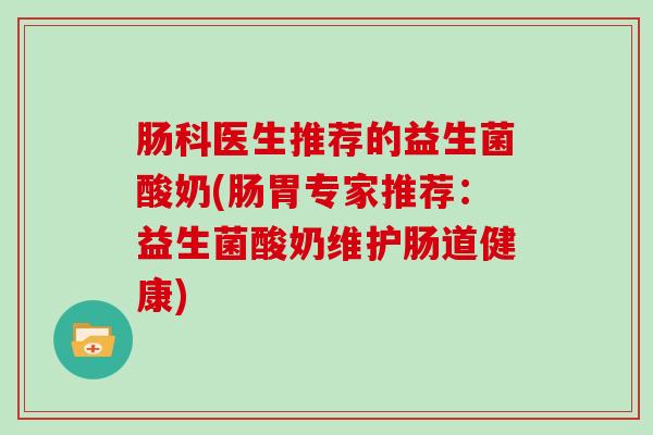 肠科医生推荐的益生菌酸奶(肠胃专家推荐：益生菌酸奶维护肠道健康)