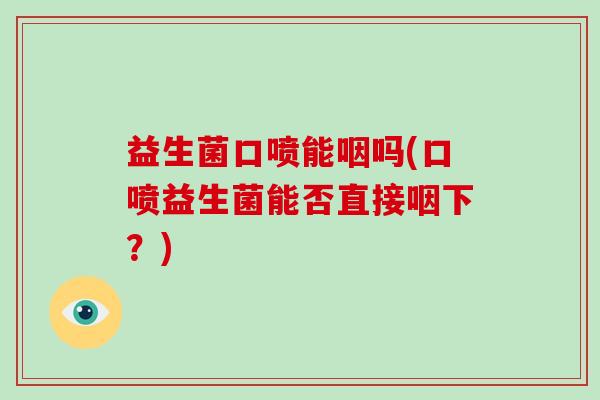 益生菌口喷能咽吗(口喷益生菌能否直接咽下?) 益生菌口喷能咽吗(口喷益生菌能否直接咽下?)