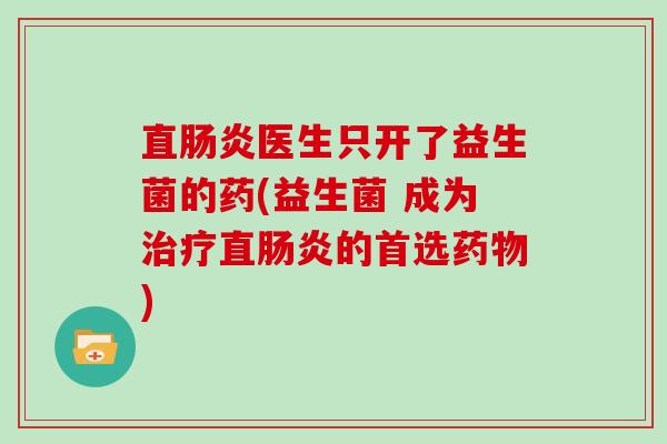 直肠炎医生只开了益生菌的药(益生菌 成为治疗直肠炎的首选药物)