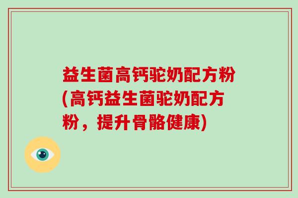 益生菌高钙驼奶配方粉(高钙益生菌驼奶配方粉，提升骨骼健康)