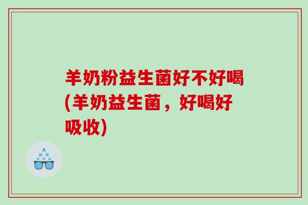 羊奶粉益生菌好不好喝(羊奶益生菌，好喝好吸收)