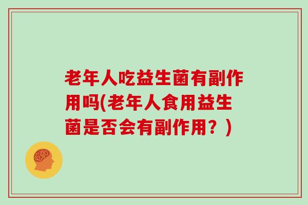 老年人吃益生菌有副作用吗(老年人食用益生菌是否会有副作用？)