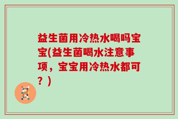 益生菌用冷热水喝吗宝宝(益生菌喝水注意事项，宝宝用冷热水都可？)