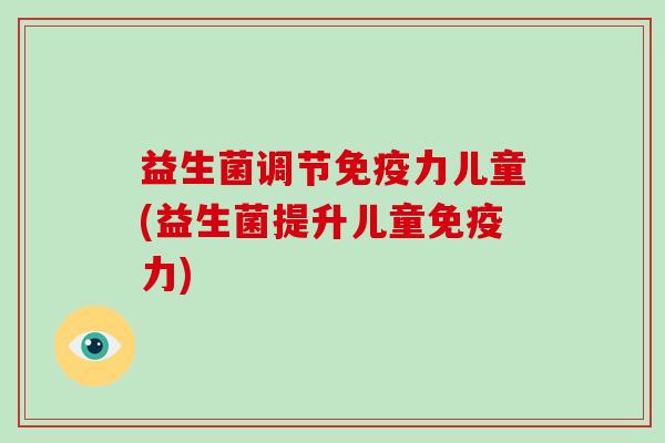 益生菌调节力儿童(益生菌提升儿童力) 益生菌调节力儿童(益生菌提升儿童力)