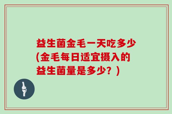 益生菌金毛一天吃多少(金毛每日适宜摄入的益生菌量是多少？)