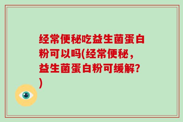 经常便秘吃益生菌蛋白粉可以吗(经常便秘，益生菌蛋白粉可缓解？)