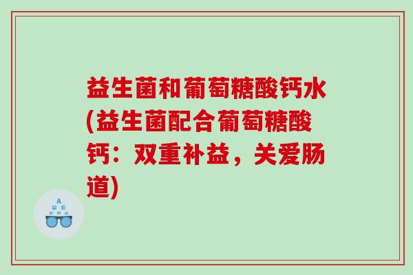 益生菌和葡萄糖酸钙水(益生菌配合葡萄糖酸钙：双重补益，关爱肠道)